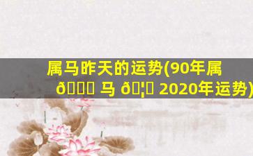 属马昨天的运势(90年属 💐 马 🦊 2020年运势)